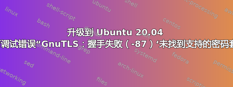 升级到 Ubuntu 20.04 后，如何调试错误“GnuTLS：握手失败（-87）‘未找到支持的密码套件’？”