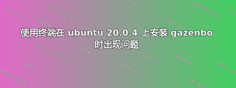 使用终端在 ubuntu 20.0.4 上安装 gazenbo 时出现问题