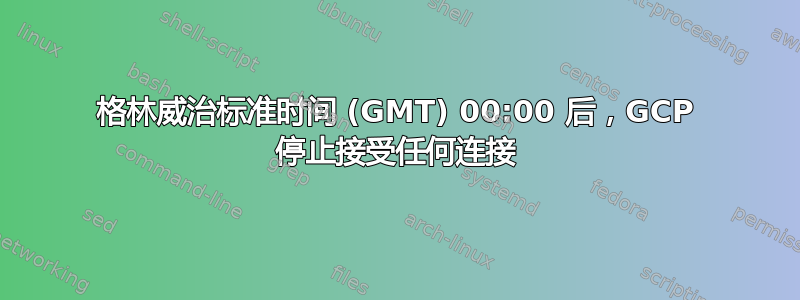 格林威治标准时间 (GMT) 00:00 后，GCP 停止接受任何连接