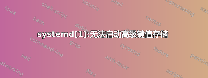 systemd[1]:无法启动高级键值存储