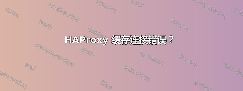 HAProxy 缓存连接错误？