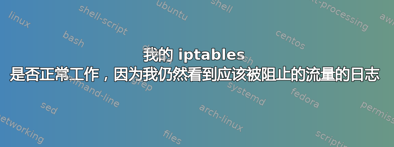 我的 iptables 是否正常工作，因为我仍然看到应该被阻止的流量的日志