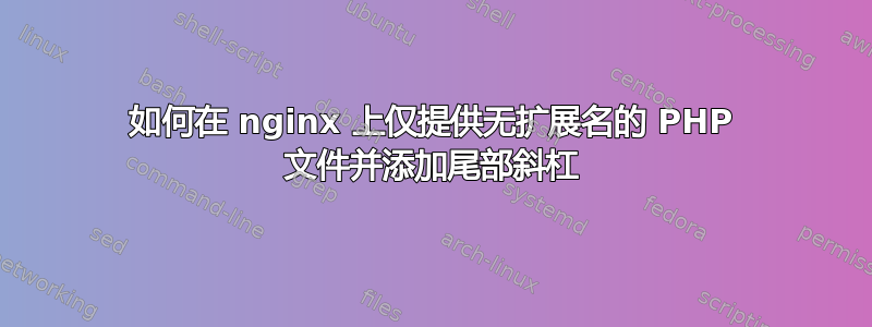 如何在 nginx 上仅提供无扩展名的 PHP 文件并添加尾部斜杠