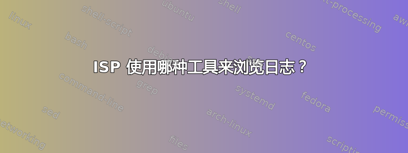 ISP 使用哪种工具来浏览日志？