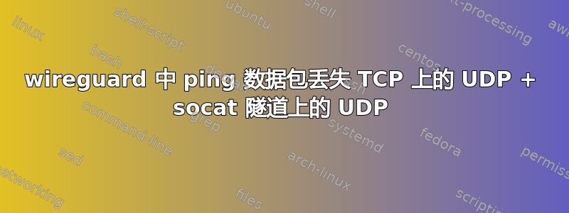 wireguard 中 ping 数据包丢失 TCP 上的 UDP + socat 隧道上的 UDP