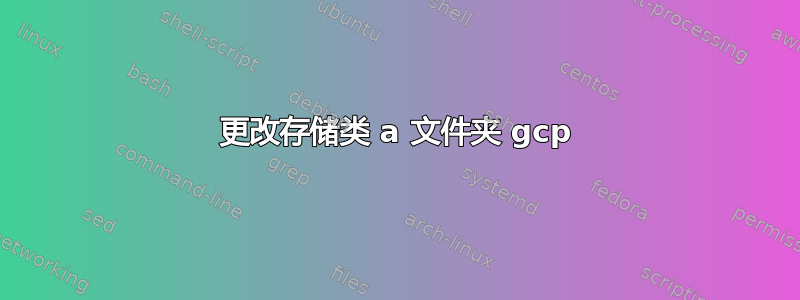 更改存储类 a 文件夹 gcp