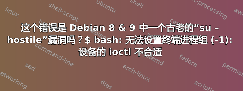 这个错误是 Debian 8 & 9 中一个古老的“su – hostile”漏洞吗？$ bash: 无法设置终端进程组 (-1): 设备的 ioctl 不合适