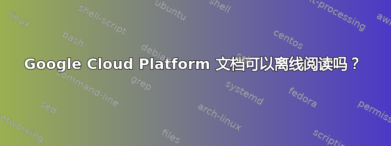 Google Cloud Platform 文档可以离线阅读吗？