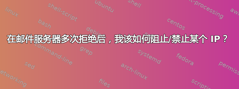 在邮件服务器多次拒绝后，我该如何阻止/禁止某个 IP？