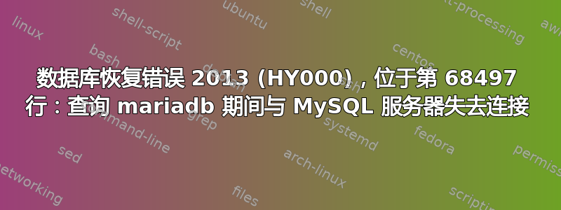 数据库恢复错误 2013 (HY000)，位于第 68497 行：查询 mariadb 期间与 MySQL 服务器失去连接