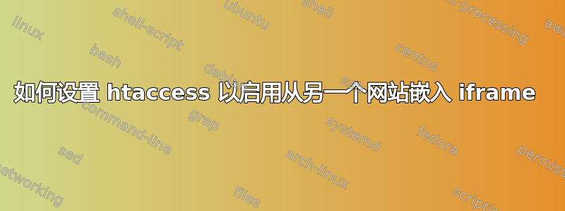 如何设置 htaccess 以启用从另一个网站嵌入 iframe 