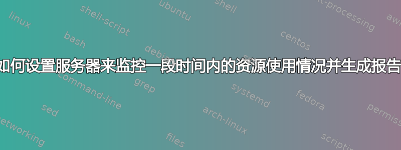 如何设置服务器来监控一段时间内的资源使用情况并生成报告