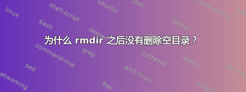 为什么 rmdir 之后没有删除空目录？