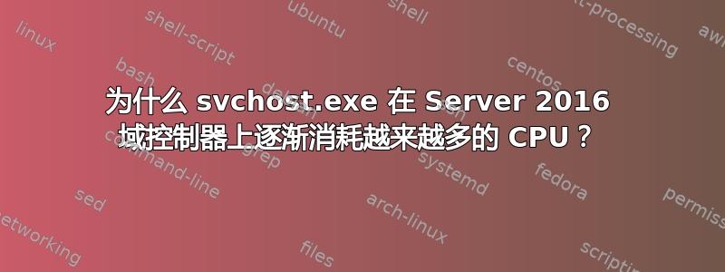 为什么 svchost.exe 在 Server 2016 域控制器上逐渐消耗越来越多的 CPU？