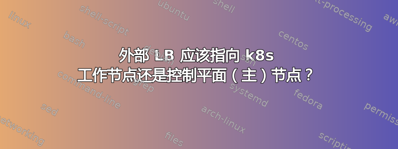 外部 LB 应该指向 k8s 工作节点还是控制平面（主）节点？