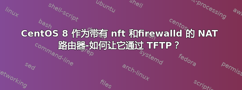 CentOS 8 作为带有 nft 和firewalld 的 NAT 路由器-如何让它通过 TFTP？