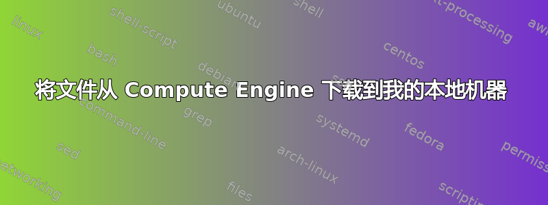 将文件从 Compute Engine 下载到我的本地机器