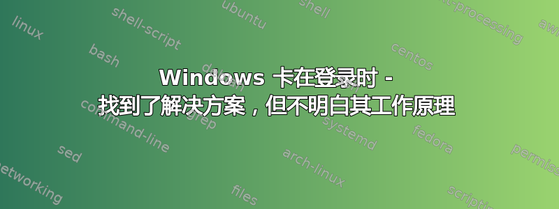 Windows 卡在登录时 - 找到了解决方案，但不明白其工作原理