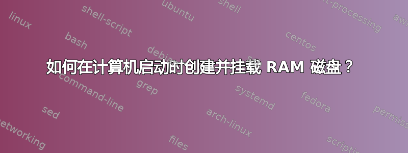 如何在计算机启动时创建并挂载 RAM 磁盘？