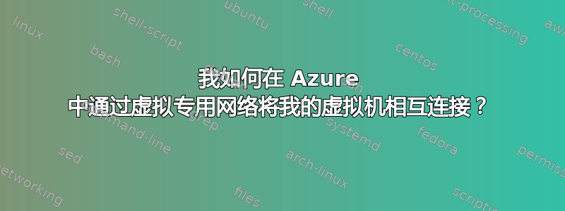 我如何在 Azure 中通过虚拟专用网络将我的虚拟机相互连接？