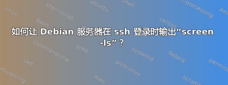 如何让 Debian 服务器在 ssh 登录时输出“screen -ls”？