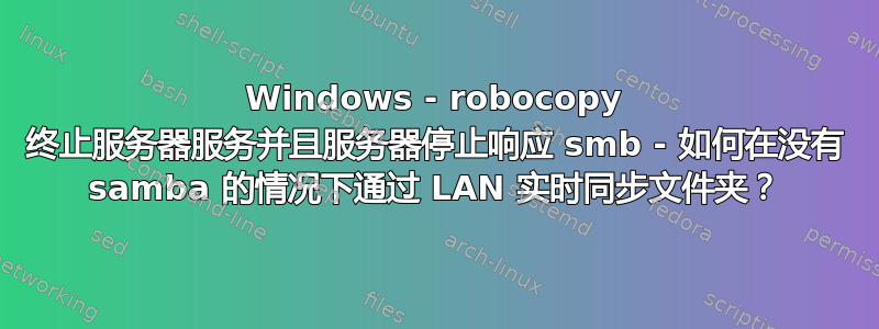 Windows - robocopy 终止服务器服务并且服务器停止响应 smb - 如何在没有 samba 的情况下通过 LAN 实时同步文件夹？