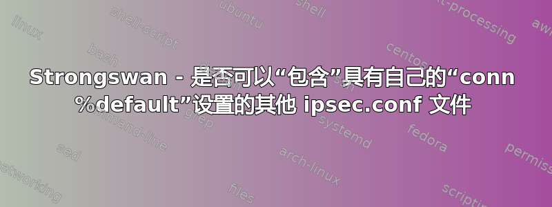 Strongswan - 是否可以“包含”具有自己的“conn %default”设置的其他 ipsec.conf 文件