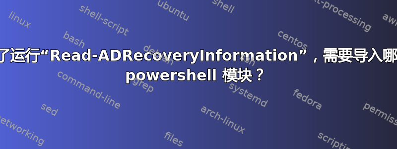 为了运行“Read-ADRecoveryInformation”，需要导入哪个 powershell 模块？