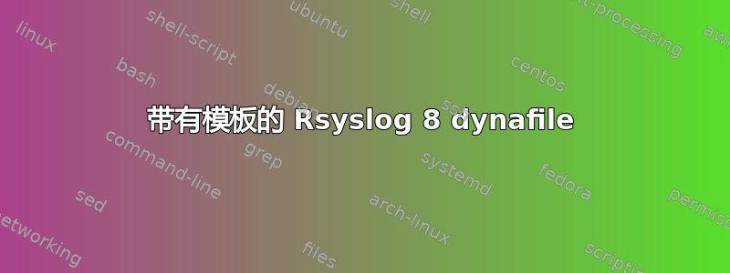 带有模板的 Rsyslog 8 dynafile