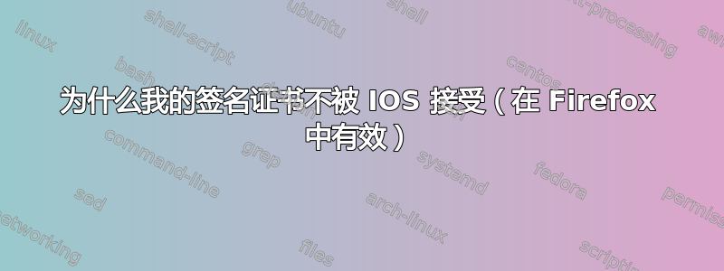 为什么我的签名证书不被 IOS 接受（在 Firefox 中有效）