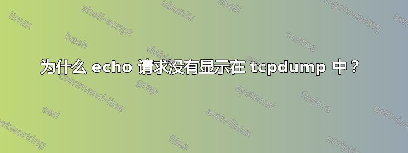 为什么 echo 请求没有显示在 tcpdump 中？