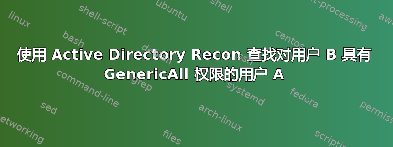 使用 Active Directory Recon 查找对用户 B 具有 GenericAll 权限的用户 A