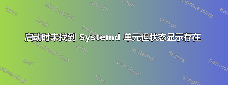 启动时未找到 Systemd 单元但状态显示存在