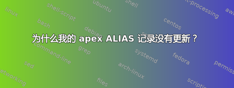 为什么我的 apex ALIAS 记录没有更新？