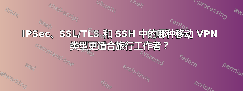 IPSec、SSL/TLS 和 SSH 中的哪种移动 VPN 类型更适合旅行工作者？