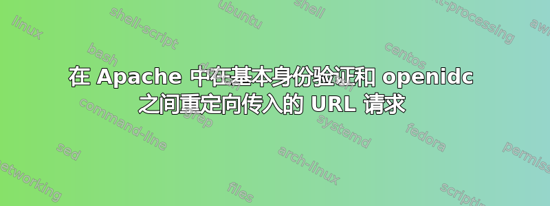 在 Apache 中在基本身份验证和 openidc 之间重定向传入的 URL 请求