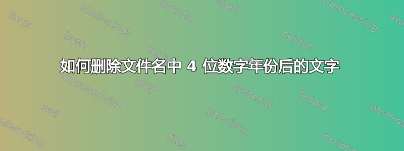 如何删除文件名中 4 位数字年份后的文字