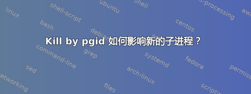 Kill by pgid 如何影响新的子进程？