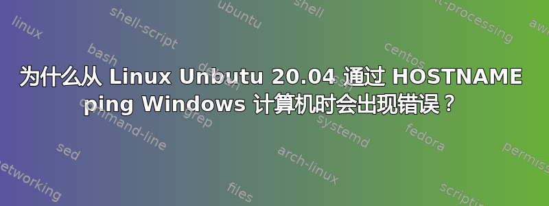 为什么从 Linux Unbutu 20.04 通过 HOSTNAME ping Windows 计算机时会出现错误？