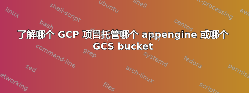 了解哪个 GCP 项目托管哪个 appengine 或哪个 GCS bucket