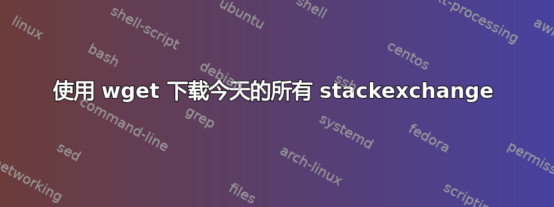 使用 wget 下载今天的所有 stackexchange