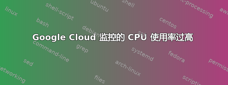 Google Cloud 监控的 CPU 使用率过高