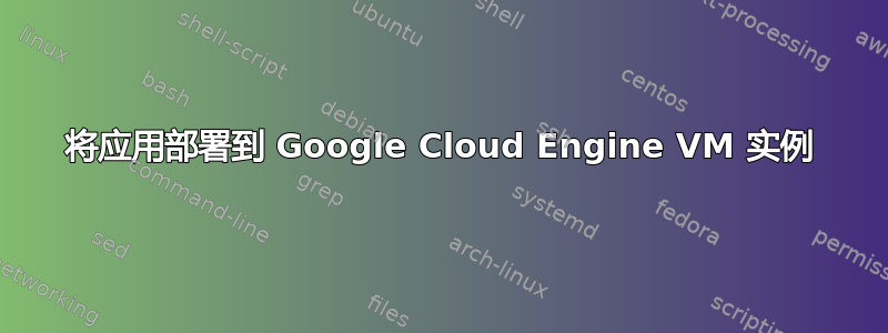 将应用部署到 Google Cloud Engine VM 实例