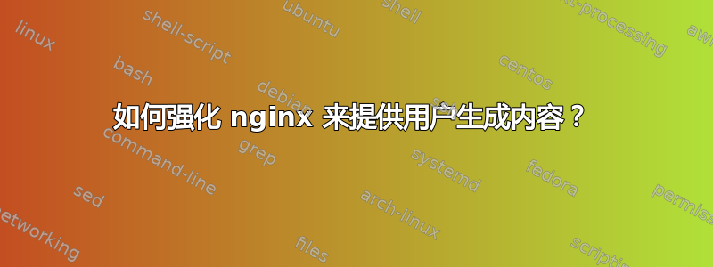 如何强化 nginx 来提供用户生成内容？