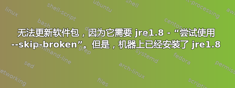 无法更新软件包，因为它需要 jre1.8 - “尝试使用 --skip-broken”。但是，机器上已经安装了 jre1.8