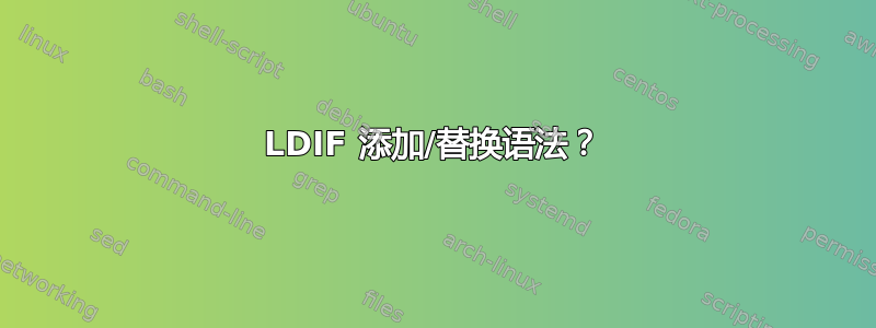 LDIF 添加/替换语法？