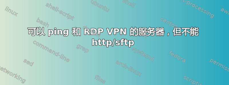 可以 ping 和 RDP VPN 的服务器，但不能 http/sftp