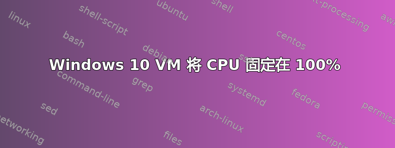 Windows 10 VM 将 CPU 固定在 100%