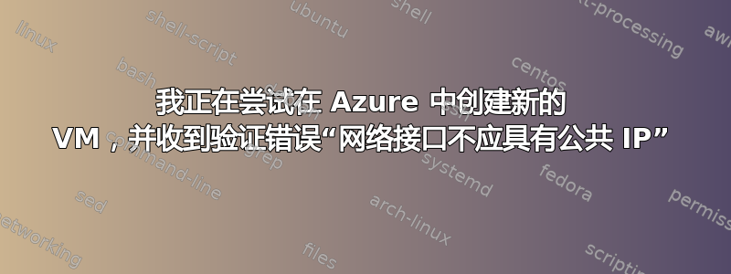 我正在尝试在 Azure 中创建新的 VM，并收到验证错误“网络接口不应具有公共 IP”