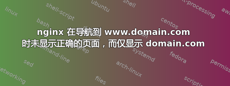 nginx 在导航到 www.domain.com 时未显示正确的页面，而仅显示 domain.com